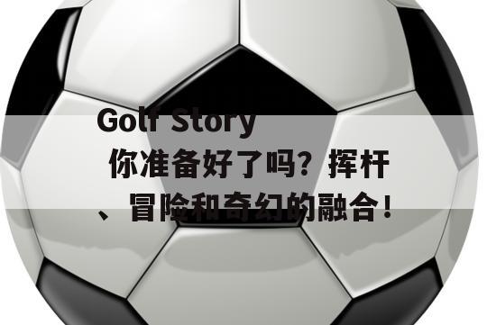 Golf Story 你准备好了吗？挥杆、冒险和奇幻的融合！