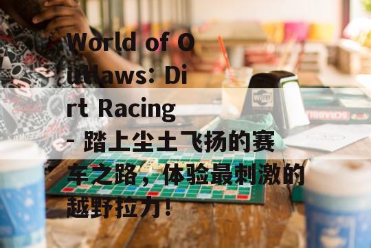 World of Outlaws: Dirt Racing - 踏上尘土飞扬的赛车之路，体验最刺激的越野拉力！