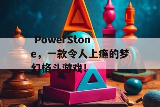  PowerStone，一款令人上瘾的梦幻格斗游戏！