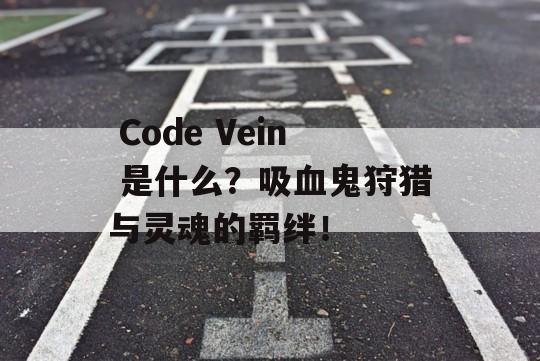  Code Vein 是什么？吸血鬼狩猎与灵魂的羁绊！